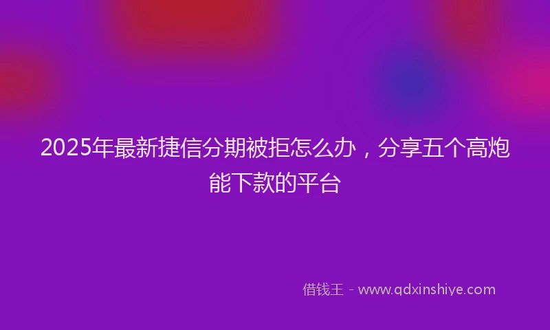 2025年最新捷信分期被拒怎么办，分享五个高炮能下款的平台