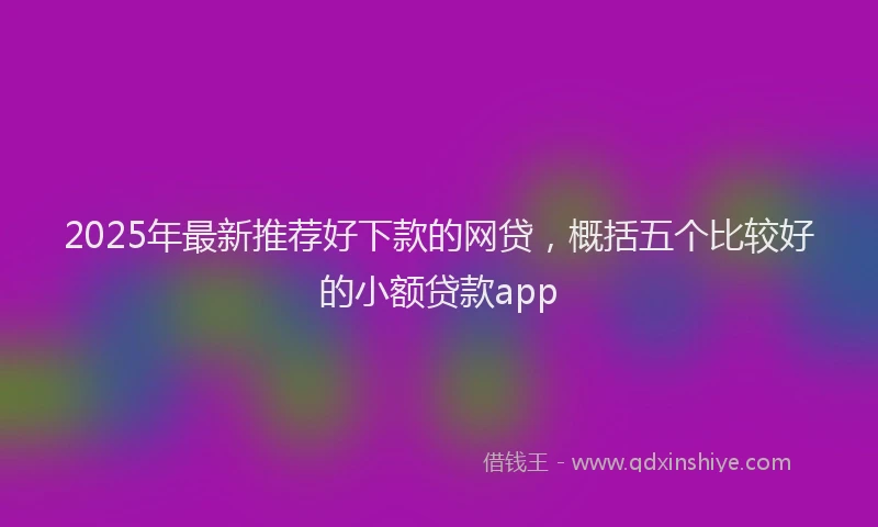 2025年最新推荐好下款的网贷，概括五个比较好的小额贷款app