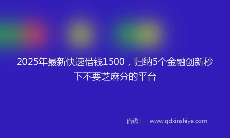 2025年最新快速借钱1500，归纳5个金融创新秒下不要芝麻分的平台