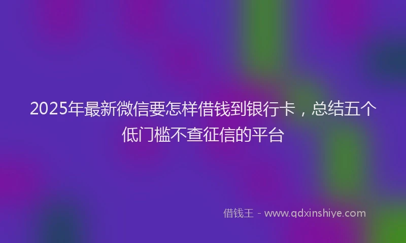 2025年最新微信要怎样借钱到银行卡，总结五个低门槛不查征信的平台