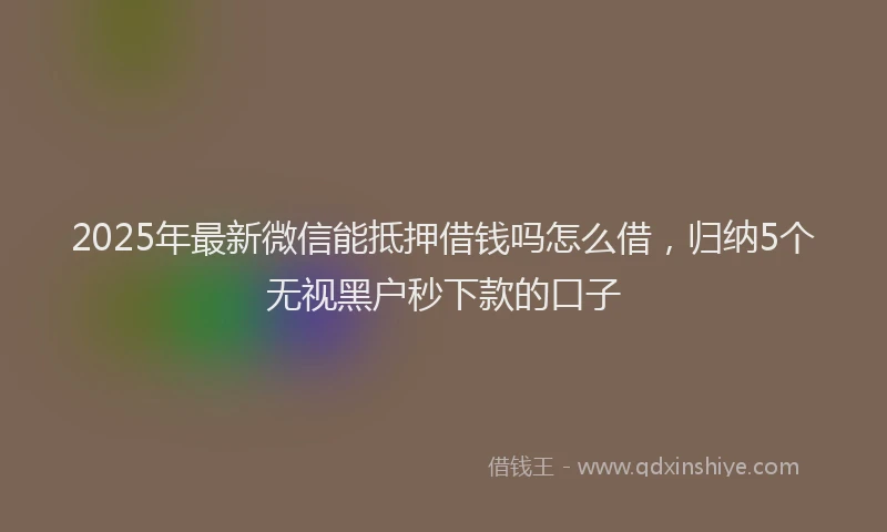 2025年最新微信能抵押借钱吗怎么借，归纳5个无视黑户秒下款的口子
