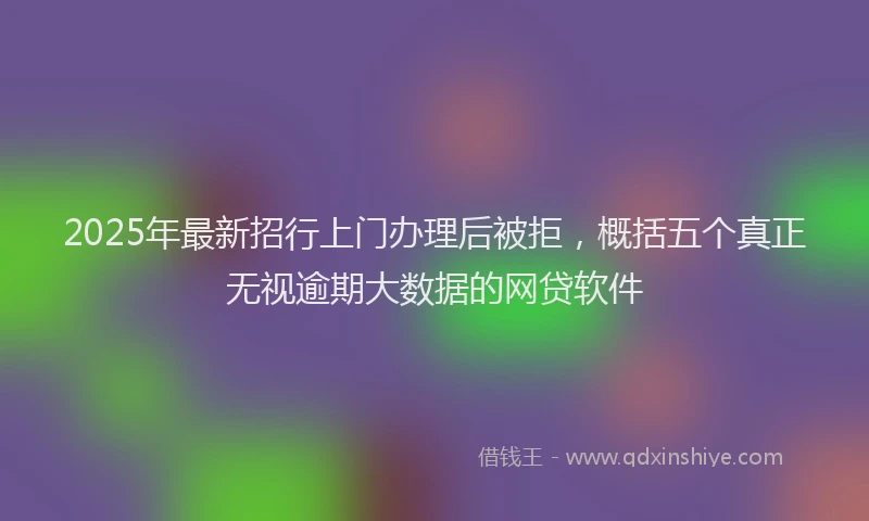 2025年最新招行上门办理后被拒，概括五个真正无视逾期大数据的网贷软件