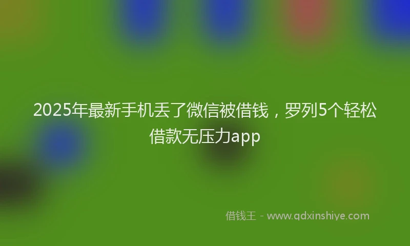 2025年最新手机丢了微信被借钱，罗列5个轻松借款无压力app