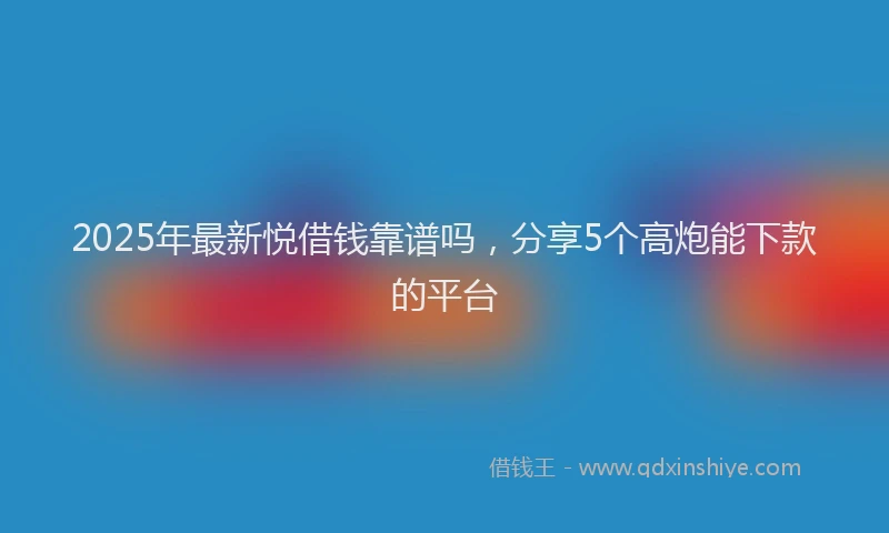 2025年最新悦借钱靠谱吗，分享5个高炮能下款的平台