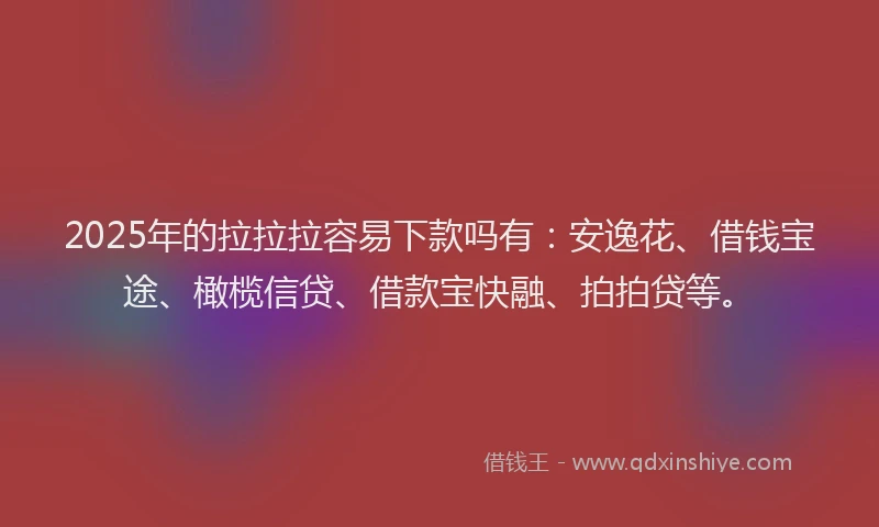 2025年的拉拉拉容易下款吗有：安逸花、借钱宝途、橄榄信贷、借款宝快融、拍拍贷等。
