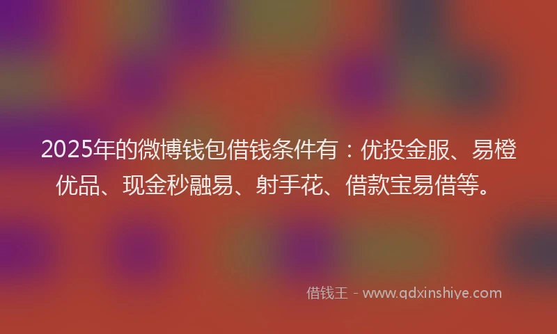 2025年的微博钱包借钱条件有：优投金服、易橙优品、现金秒融易、射手花、借款宝易借等。