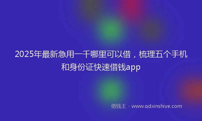 2025年最新急用一千哪里可以借，梳理五个手机和身份证快速借钱app