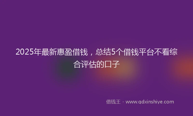2025年最新惠盈借钱，总结5个借钱平台不看综合评估的口子