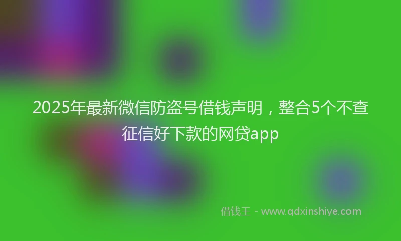 2025年最新微信防盗号借钱声明，整合5个不查征信好下款的网贷app