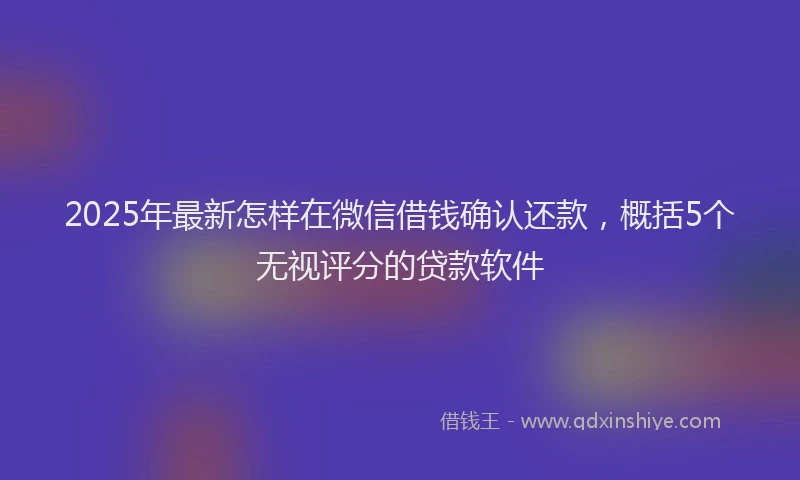 2025年最新怎样在微信借钱确认还款，概括5个无视评分的贷款软件