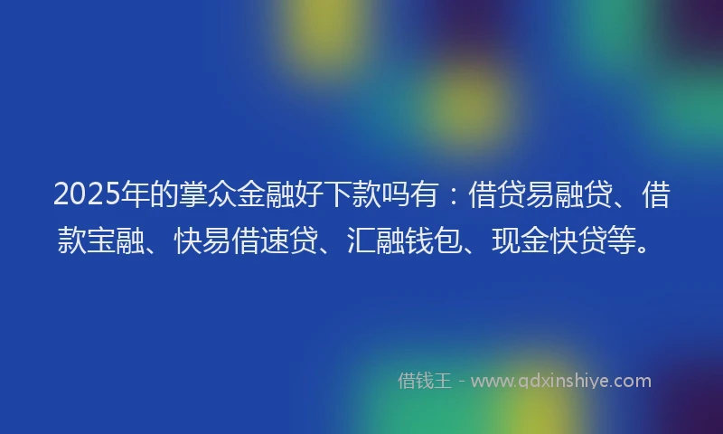 2025年的掌众金融好下款吗有：借贷易融贷、借款宝融、快易借速贷、汇融钱包、现金快贷等。