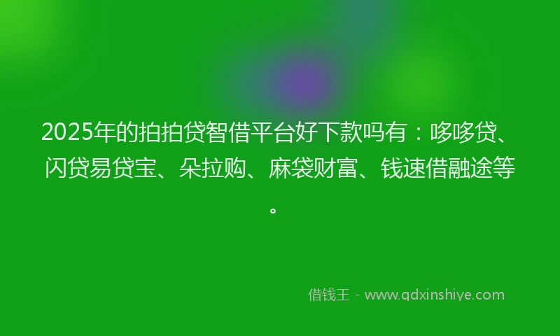 2025年的拍拍贷智借平台好下款吗有：哆哆贷、闪贷易贷宝、朵拉购、麻袋财富、钱速借融途等。
