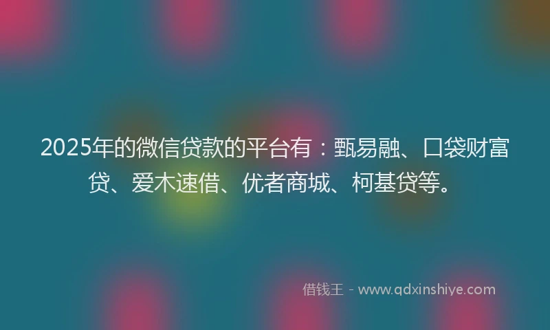 2025年的微信贷款的平台有：甄易融、口袋财富贷、爱木速借、优者商城、柯基贷等。