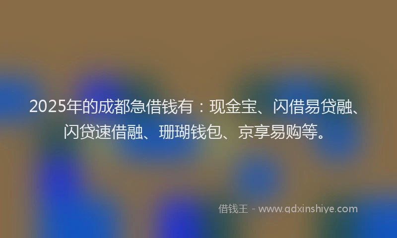 2025年的成都急借钱有：现金宝、闪借易贷融、闪贷速借融、珊瑚钱包、京享易购等。