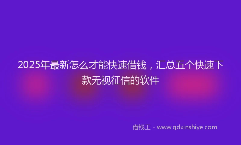 2025年最新怎么才能快速借钱，汇总五个快速下款无视征信的软件