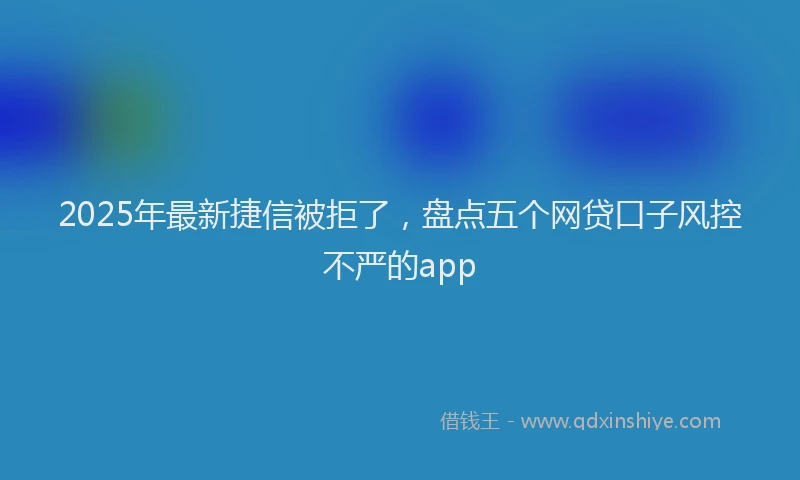 2025年最新捷信被拒了，盘点五个网贷口子风控不严的app