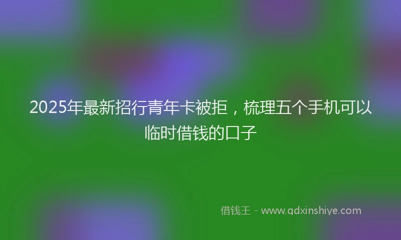 2025年最新招行青年卡被拒，梳理五个手机可以临时借钱的口子
