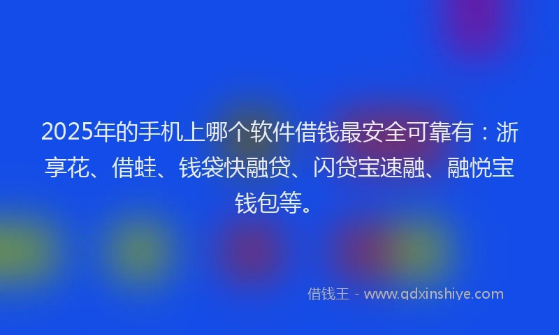 2025年的手机上哪个软件借钱最安全可靠有：浙享花、借蛙、钱袋快融贷、闪贷宝速融、融悦宝钱包等。