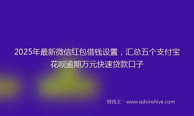 2025年最新微信红包借钱设置，汇总五个支付宝花呗逾期万元快速贷款口子