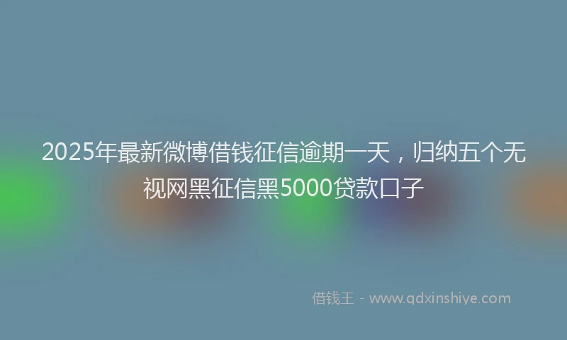 2025年最新微博借钱征信逾期一天，归纳五个无视网黑征信黑5000贷款口子