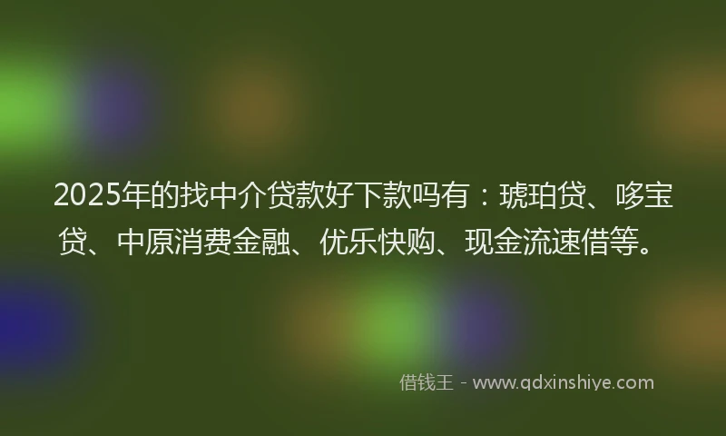 2025年的找中介贷款好下款吗有：琥珀贷、哆宝贷、中原消费金融、优乐快购、现金流速借等。