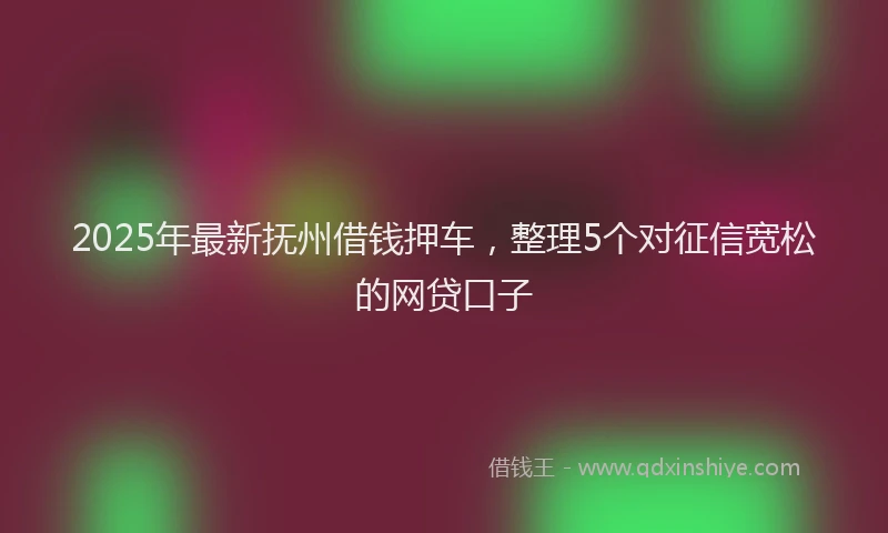 2025年最新抚州借钱押车，整理5个对征信宽松的网贷口子