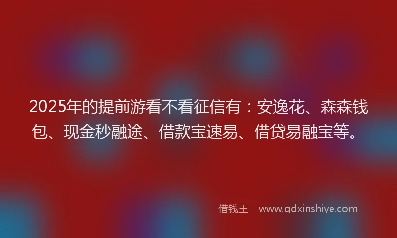 2025年的提前游看不看征信有：安逸花、森森钱包、现金秒融途、借款宝速易、借贷易融宝等。