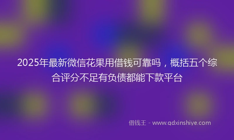 2025年最新微信花果用借钱可靠吗，概括五个综合评分不足有负债都能下款平台