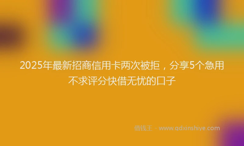 2025年最新招商信用卡两次被拒，分享5个急用不求评分快借无忧的口子