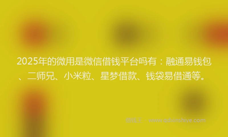 2025年的微用是微信借钱平台吗有：融通易钱包、二师兄、小米粒、星梦借款、钱袋易借通等。
