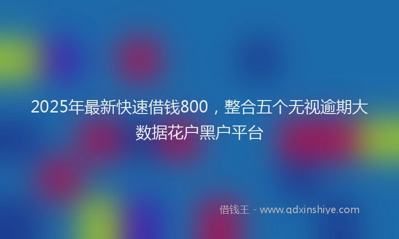 2025年最新快速借钱800，整合五个无视逾期大数据花户黑户平台