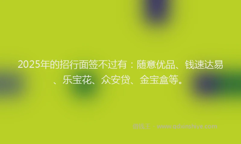 2025年的招行面签不过有：随意优品、钱速达易、乐宝花、众安贷、金宝盒等。