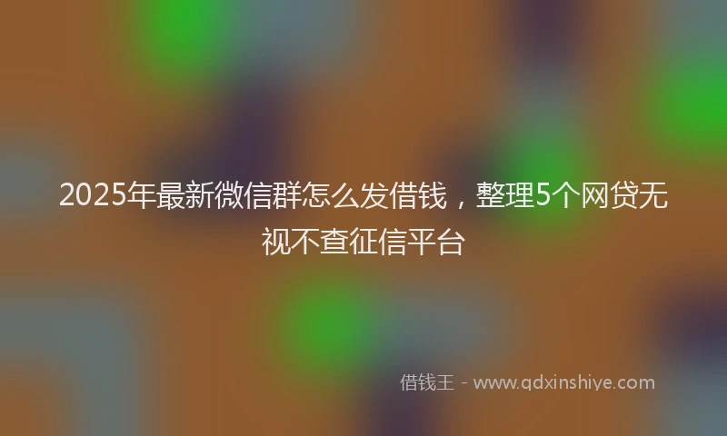 2025年最新微信群怎么发借钱，整理5个网贷无视不查征信平台