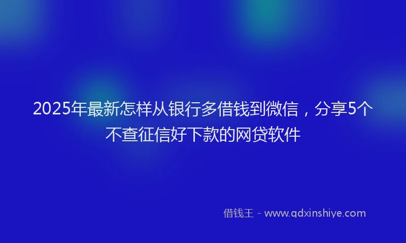 2025年最新怎样从银行多借钱到微信，分享5个不查征信好下款的网贷软件