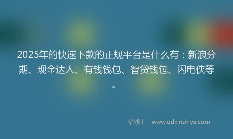 2025年的快速下款的正规平台是什么有：新浪分期、现金达人、有钱钱包、智贷钱包、闪电侠等。