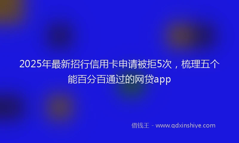 2025年最新招行信用卡申请被拒5次，梳理五个能百分百通过的网贷app