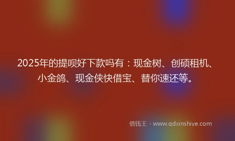 2025年的提呗好下款吗有：现金树、创硕租机、小金鸽、现金侠快借宝、替你速还等。