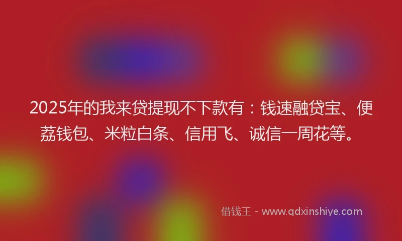 2025年的我来贷提现不下款有：钱速融贷宝、便荔钱包、米粒白条、信用飞、诚信一周花等。