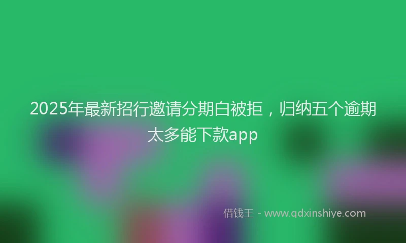 2025年最新招行邀请分期白被拒，归纳五个逾期太多能下款app