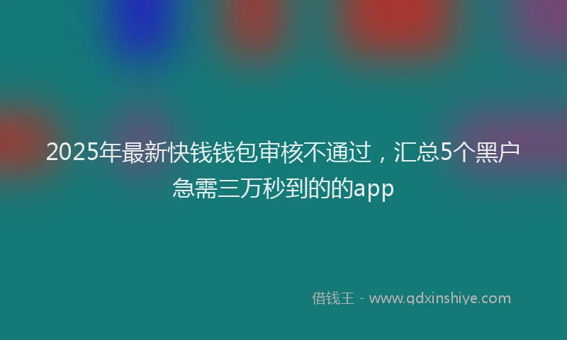 2025年最新快钱钱包审核不通过，汇总5个黑户急需三万秒到的的app