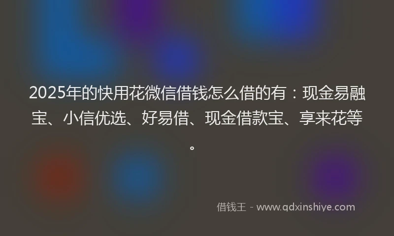 2025年的快用花微信借钱怎么借的有：现金易融宝、小信优选、好易借、现金借款宝、享来花等。