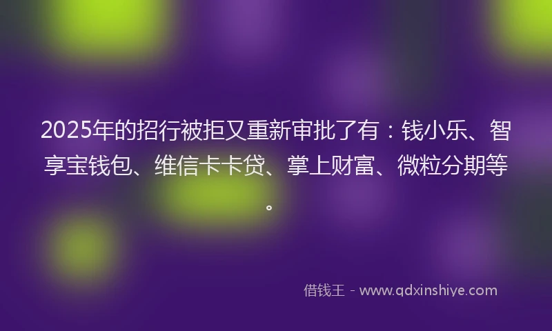 2025年的招行被拒又重新审批了有：钱小乐、智享宝钱包、维信卡卡贷、掌上财富、微粒分期等。