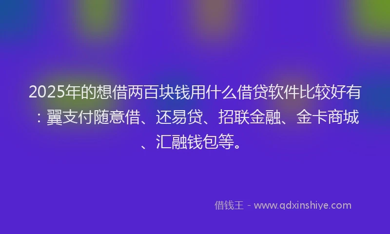 2025年的想借两百块钱用什么借贷软件比较好有：翼支付随意借、还易贷、招联金融、金卡商城、汇融钱包等。