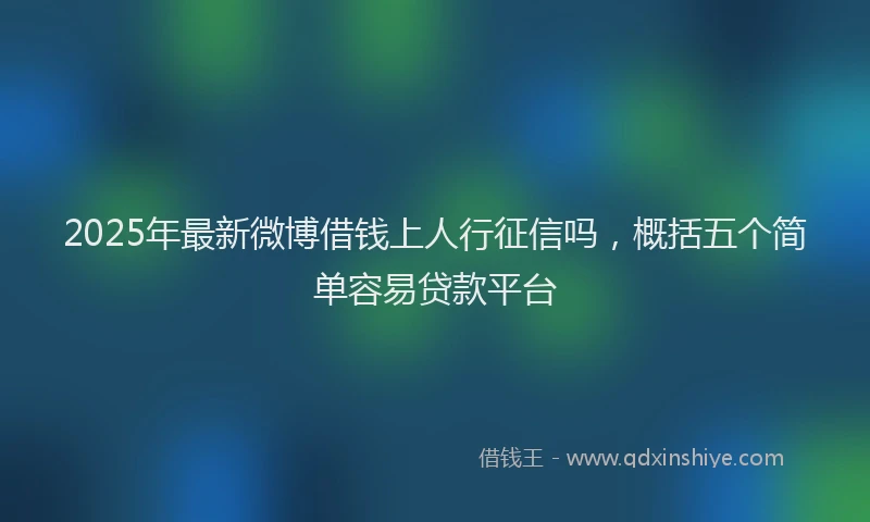 2025年最新微博借钱上人行征信吗，概括五个简单容易贷款平台