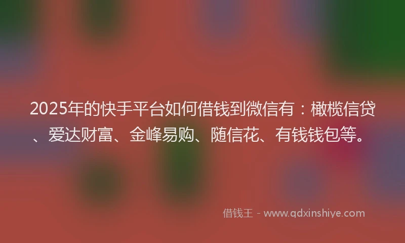 2025年的快手平台如何借钱到微信有：橄榄信贷、爱达财富、金峰易购、随信花、有钱钱包等。