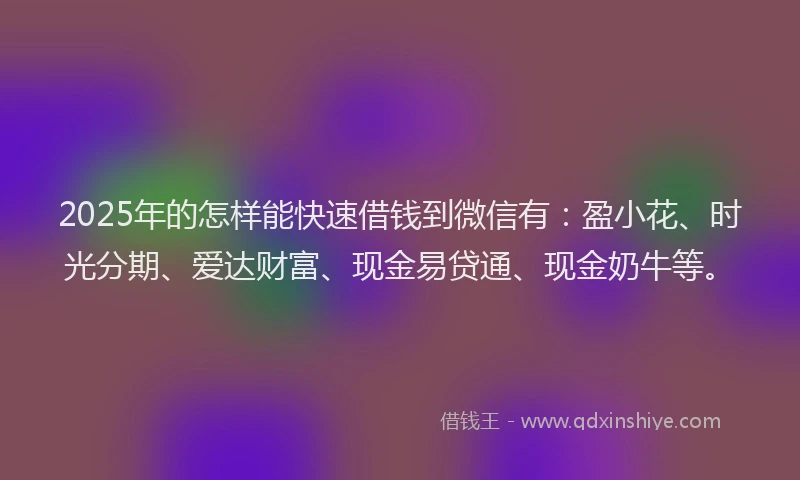 2025年的怎样能快速借钱到微信有：盈小花、时光分期、爱达财富、现金易贷通、现金奶牛等。