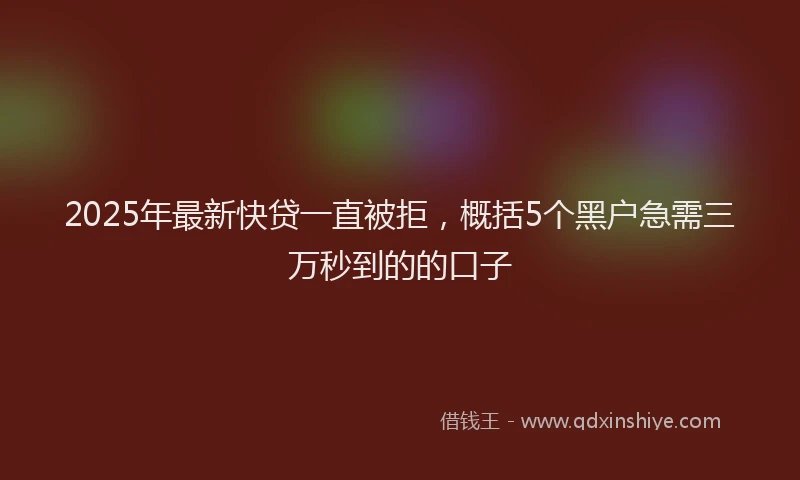 2025年最新快贷一直被拒，概括5个黑户急需三万秒到的的口子