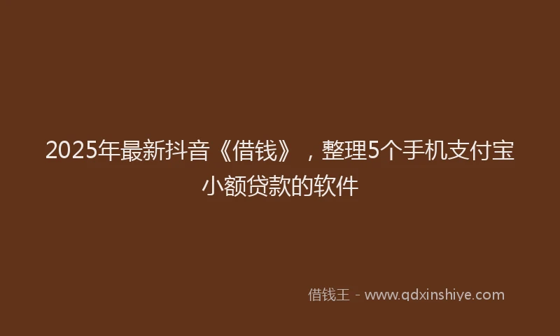 2025年最新抖音《借钱》，整理5个手机支付宝小额贷款的软件