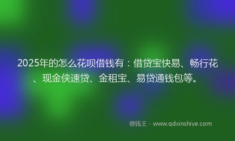 2025年的怎么花呗借钱有：借贷宝快易、畅行花、现金侠速贷、金租宝、易贷通钱包等。