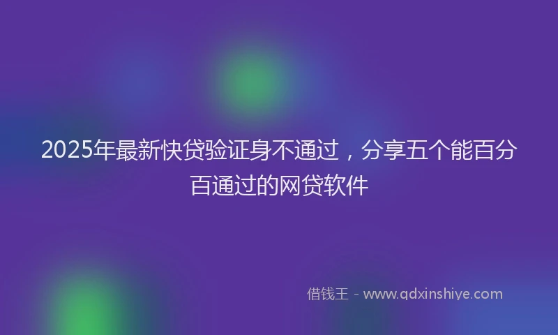 2025年最新快贷验证身不通过，分享五个能百分百通过的网贷软件